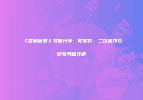 《香肠派对》攻略分享：陀螺仪、二指操作及账号转移详解