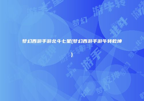 梦幻西游手游北斗七星(梦幻西游手游牛转乾坤)