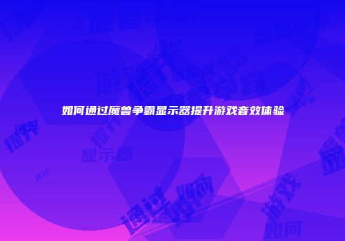 如何通过魔兽争霸显示器提升游戏音效体验