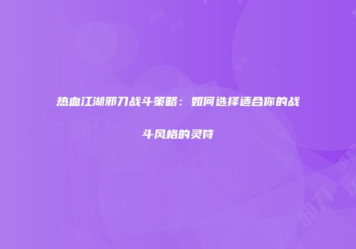 热血江湖邪刀战斗策略：如何选择适合你的战斗风格的灵符
