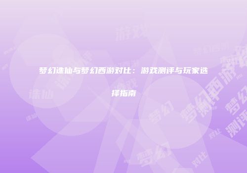 梦幻诛仙与梦幻西游对比：游戏测评与玩家选择指南
