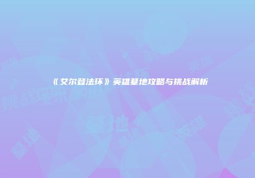 《艾尔登法环》英雄墓地攻略与挑战解析