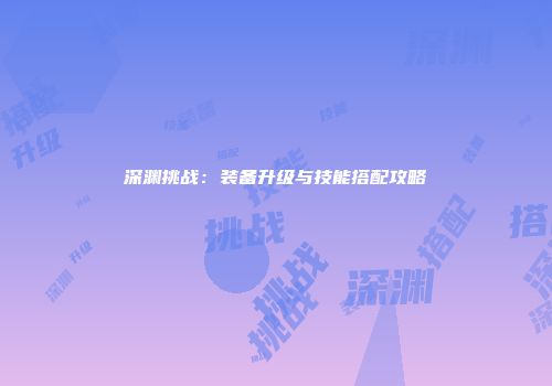 深渊挑战：装备升级与技能搭配攻略