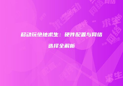 移动玩绝地求生：硬件配置与网络选择全解析