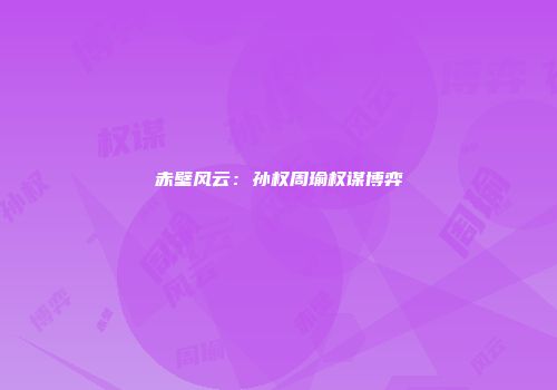 赤壁风云:孙权周瑜权谋博弈