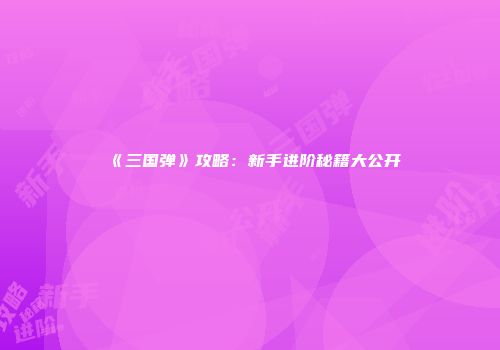 《三国弹》攻略：新手进阶秘籍大公开