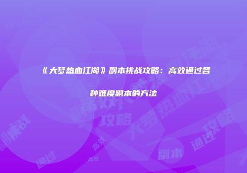 《大梦热血江湖》副本挑战攻略：高效通过各种难度副本的方法