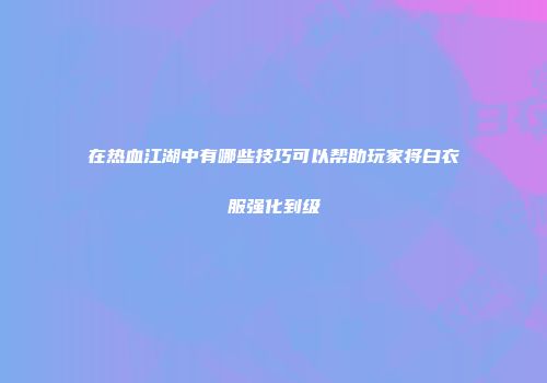 在热血江湖中有哪些技巧可以帮助玩家将白衣服强化到级