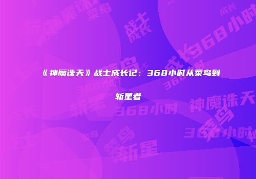 《神魔诛天》战士成长记:368小时从菜鸟到斩星者