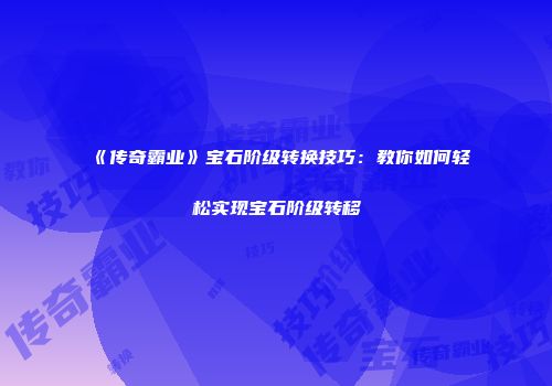 《传奇霸业》宝石阶级转换技巧：教你如何轻松实现宝石阶级转移