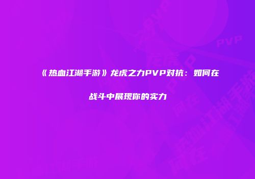 《热血江湖手游》龙虎之力PVP对抗:如何在战斗中展现你的实力