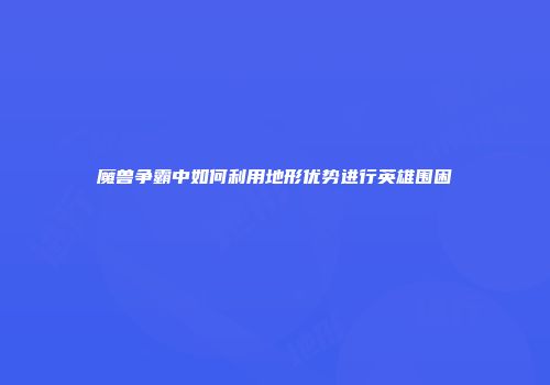 魔兽争霸中如何利用地形优势进行英雄围困