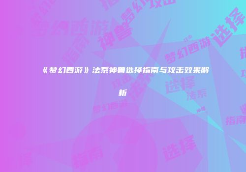 《梦幻西游》法系神兽选择指南与攻击效果解析