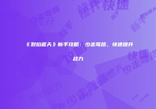 《烈焰遮天》新手攻略：少走弯路，快速提升战力