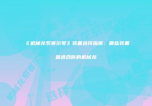 《机械龙系赛尔号》装备选择指南：哪些装备最适合你的机械龙