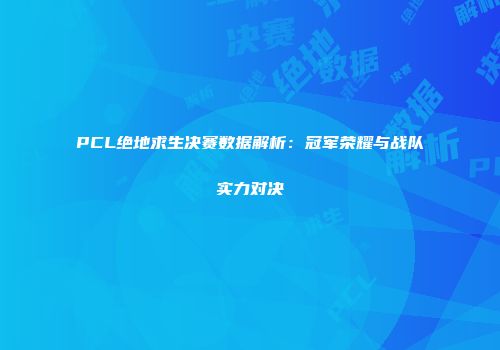 PCL绝地求生决赛数据解析：冠军荣耀与战队实力对决