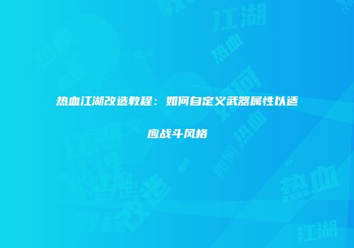 热血江湖改造教程：如何自定义武器属性以适应战斗风格