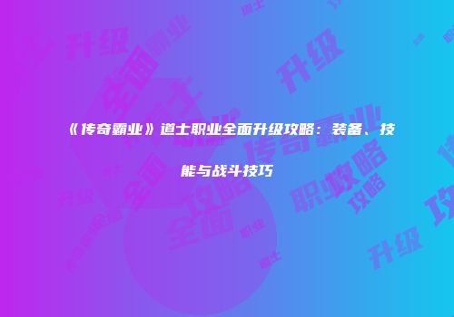 《传奇霸业》道士职业全面升级攻略：装备、技能与战斗技巧