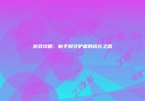 游戏攻略：新手到守护者的成长之路