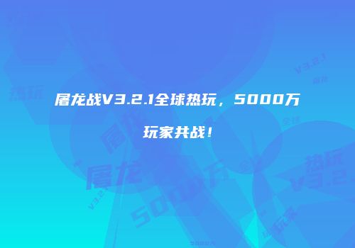 屠龙战V3.2.1全球热玩，5000万玩家共战！