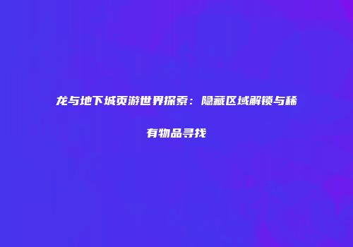龙与地下城页游世界探索:隐藏区域解锁与稀有物品寻找