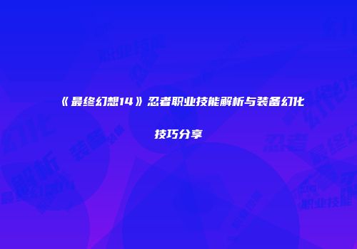 《最终幻想14》忍者职业技能解析与装备幻化技巧分享