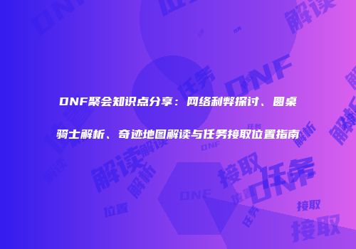 DNF聚会知识点分享:网络利弊探讨、圆桌骑士解析、奇迹地图解读与任务接取位置指南