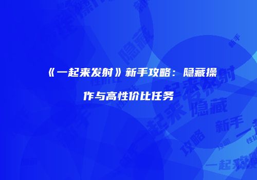 《一起来发射》新手攻略:隐藏操作与高性价比任务