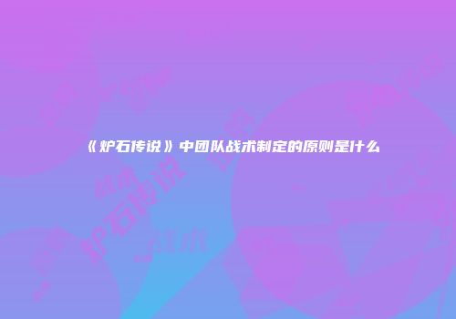 《炉石传说》中团队战术制定的原则是什么
