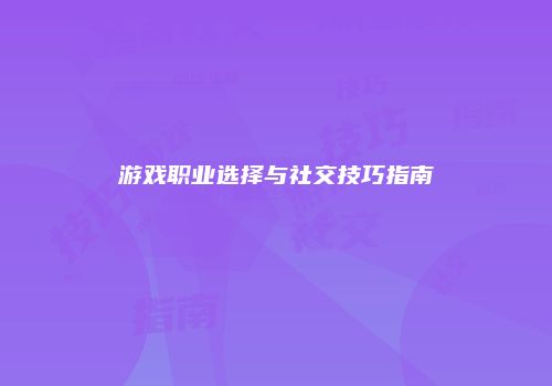 游戏职业选择与社交技巧指南