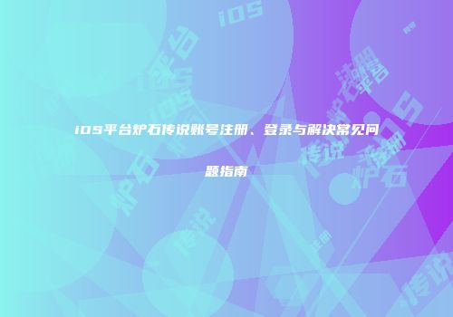 iOS平台炉石传说账号注册、登录与解决常见问题指南