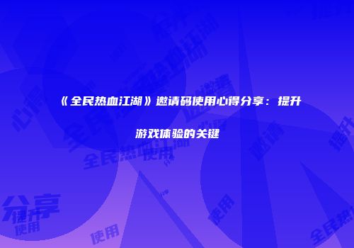 《全民热血江湖》邀请码使用心得分享：提升游戏体验的关键