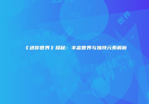 《迷你世界》探秘：丰富世界与独特元素解析