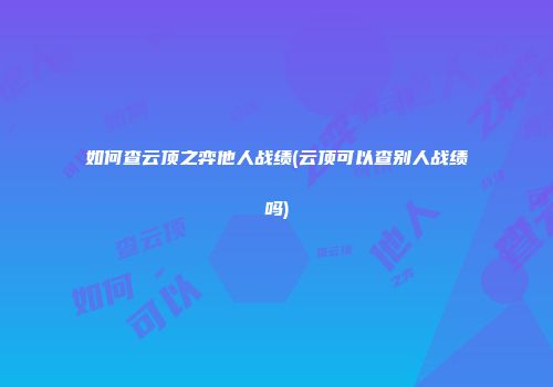 如何查云顶之弈他人战绩(云顶可以查别人战绩吗)