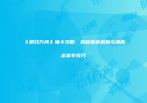 《明日方舟》抽卡攻略：揭秘保底机制与提高出货率技巧