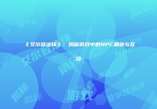 《艾尔登法环》：揭秘游戏中的NPC角色与互动