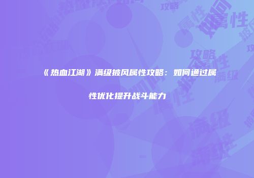 《热血江湖》满级披风属性攻略:如何通过属性优化提升战斗能力