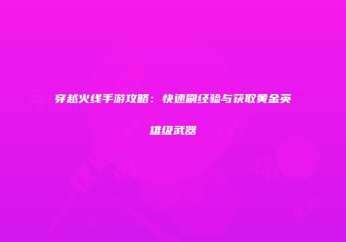 穿越火线手游攻略:快速刷经验与获取黄金英雄级武器