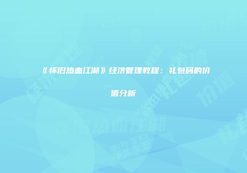 《怀旧热血江湖》经济管理教程：礼包码的价值分析