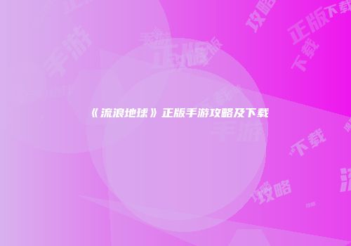 《流浪地球》正版手游攻略及下载