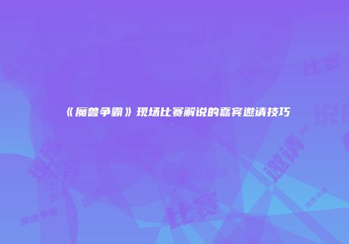 《魔兽争霸》现场比赛解说的嘉宾邀请技巧