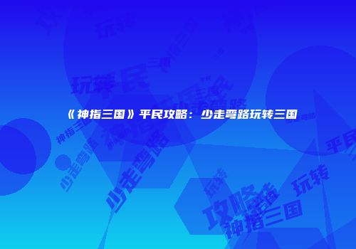 《神指三国》平民攻略：少走弯路玩转三国