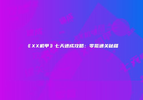 《XX机甲》七天速成攻略：零氪通关秘籍