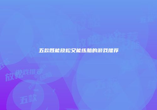 五款既能放松又能练脑的游戏推荐