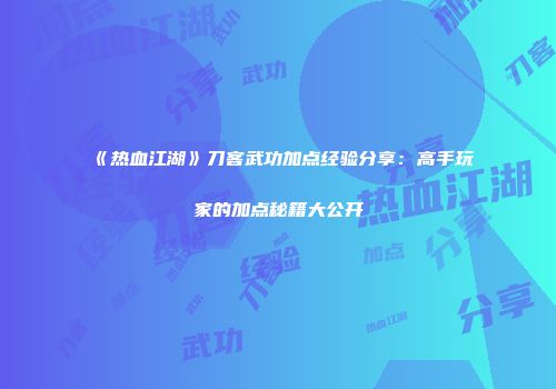 《热血江湖》刀客武功加点经验分享:高手玩家的加点秘籍大公开