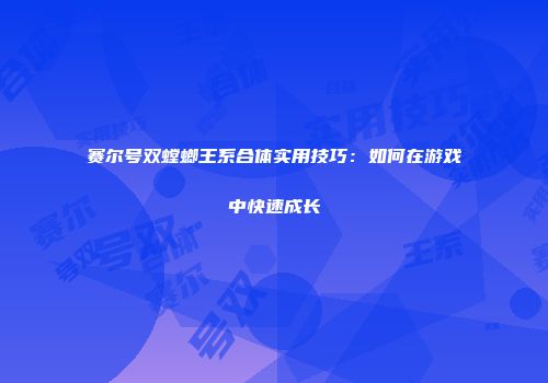 赛尔号双螳螂王系合体实用技巧：如何在游戏中快速成长