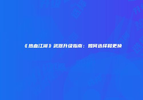 《热血江湖》武器升级指南：如何选择和更换