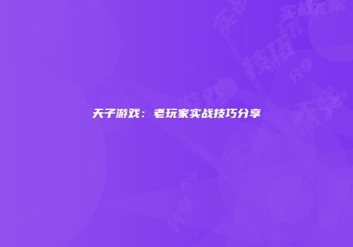 天子游戏：老玩家实战技巧分享