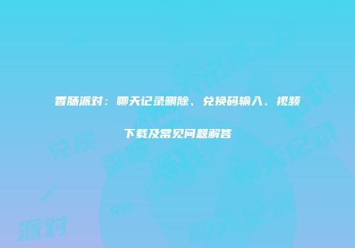 香肠派对：聊天记录删除、兑换码输入、视频下载及常见问题解答