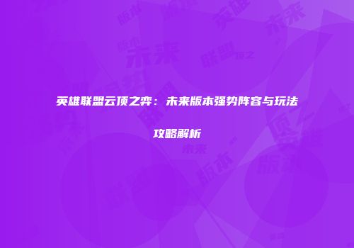 英雄联盟云顶之弈:未来版本强势阵容与玩法攻略解析